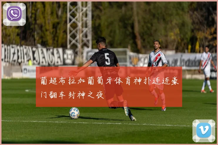 葡超布拉加葡萄牙体育神扑连连豪门翻车封神之夜