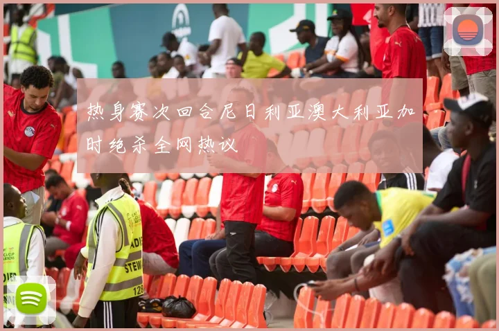 热身赛次回合尼日利亚澳大利亚加时绝杀全网热议