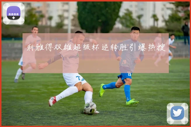 利雅得双雄超级杯逆转胜引爆热搜