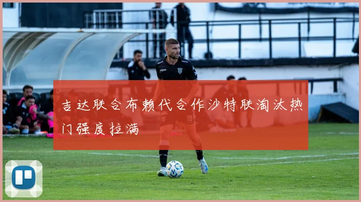 吉达联合布赖代合作沙特联淘汰热门强度拉满