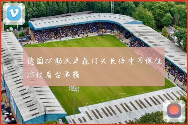 德国杯勒沃库森门兴长传冲吊保住帅位看台沸腾