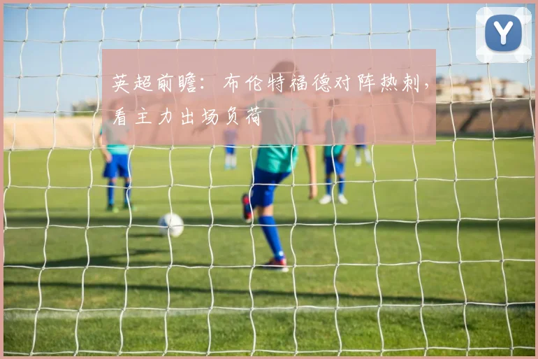 英超前瞻:布伦特福德对阵热刺,看主力出场负荷