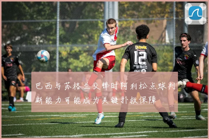 巴西与苏格兰交锋时阿利松点球判断能力可能成为关键扑救保障