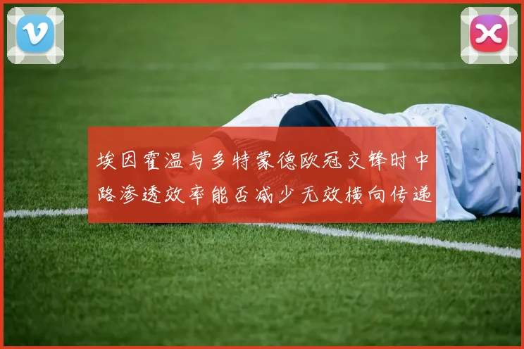 埃因霍温与多特蒙德欧冠交锋时中路渗透效率能否减少无效横向传递