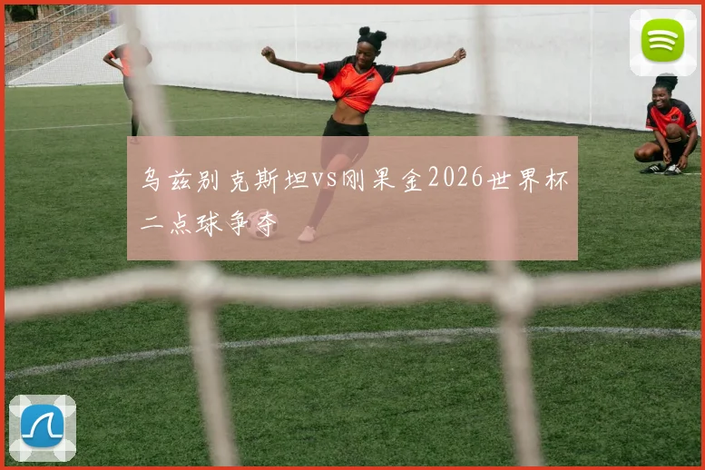 乌兹别克斯坦vs刚果金2026世界杯二点球争夺