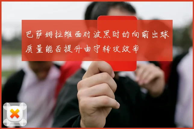 巴萨姆拉维面对波黑时的向前出球质量能否提升由守转攻效率