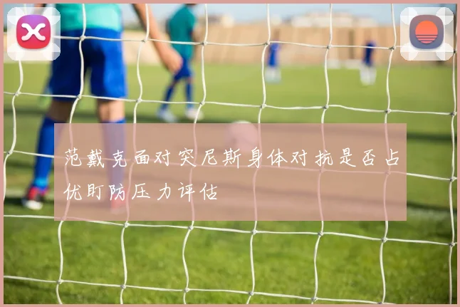 范戴克面对突尼斯身体对抗是否占优盯防压力评估