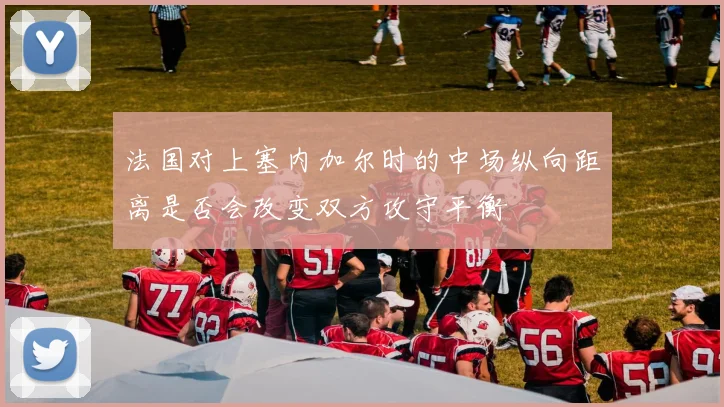 法国对上塞内加尔时的中场纵向距离是否会改变双方攻守平衡