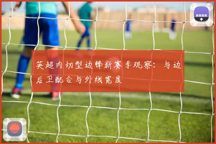 英超内切型边锋新赛季观察:与边后卫配合与外线宽度