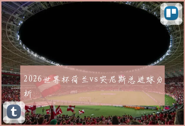 2026世界杯荷兰vs突尼斯总进球分析