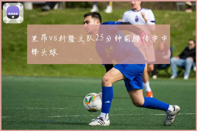 里昂vs科隆主队25分钟前腰传中中锋头球