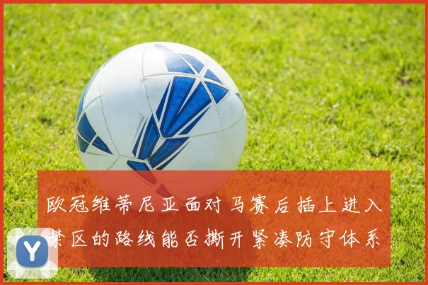 欧冠维蒂尼亚面对马赛后插上进入禁区的路线能否撕开紧凑防守体系