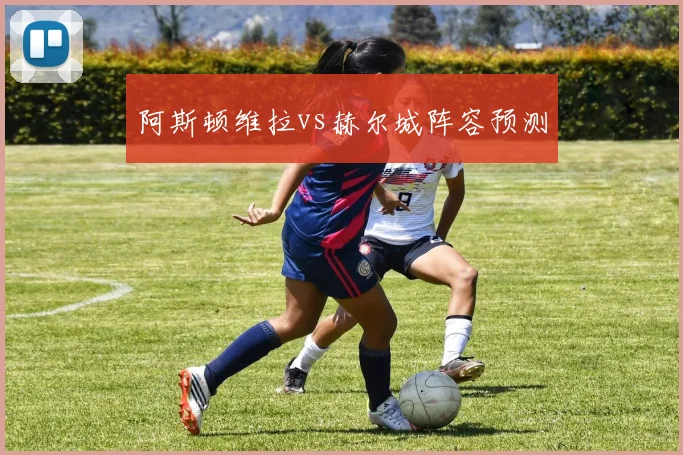 阿斯顿维拉vs赫尔城阵容预测