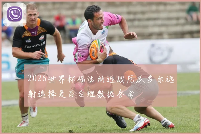 2026世界杯福法纳迎战厄瓜多尔远射选择是否合理数据参考