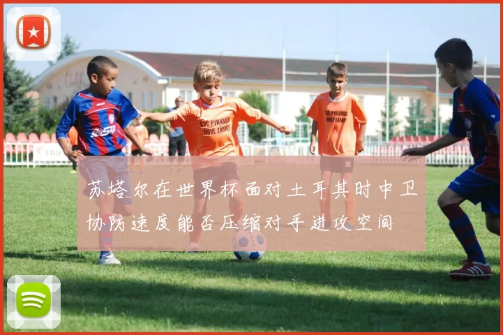 苏塔尔在世界杯面对土耳其时中卫协防速度能否压缩对手进攻空间