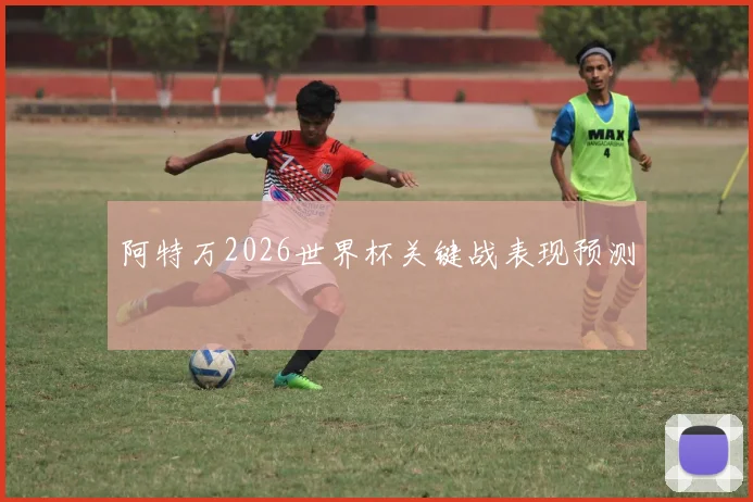 阿特万2026世界杯关键战表现预测