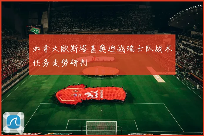 加拿大欧斯塔基奥迎战瑞士队战术任务走势研判