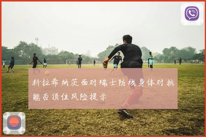 科拉希纳茨面对瑞士防线身体对抗能否顶住风险提示