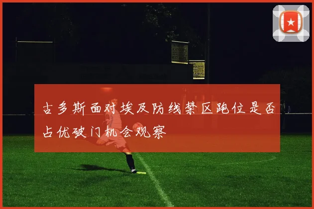 古多斯面对埃及防线禁区跑位是否占优破门机会观察