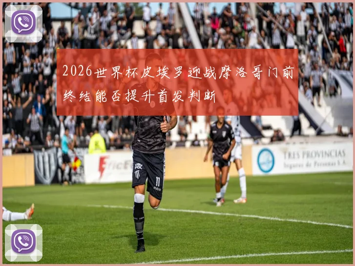 2026世界杯皮埃罗迎战摩洛哥门前终结能否提升首发判断