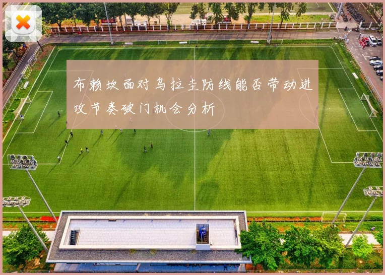 布赖坎面对乌拉圭防线能否带动进攻节奏破门机会分析