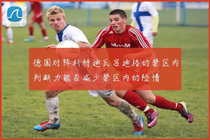 德国对阵科特迪瓦吕迪格的禁区内判断力能否减少禁区内的险情