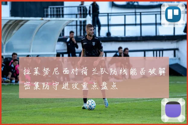 拉莱努尼面对荷兰队防线能否破解密集防守进攻重点盘点