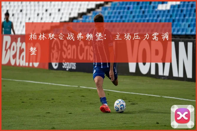 柏林联合战弗赖堡:主场压力需调整
