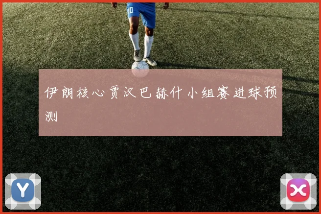 伊朗核心贾汉巴赫什小组赛进球预测