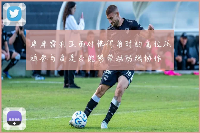 库库雷利亚面对佛得角时的高位压迫参与度是否能够带动防线协作