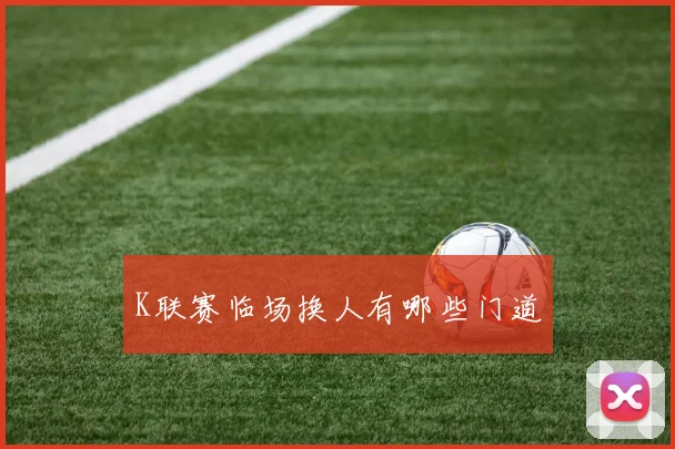 K联赛临场换人有哪些门道