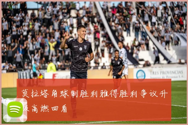 莫拉塔角球制胜利雅得胜利争议升级高燃回看