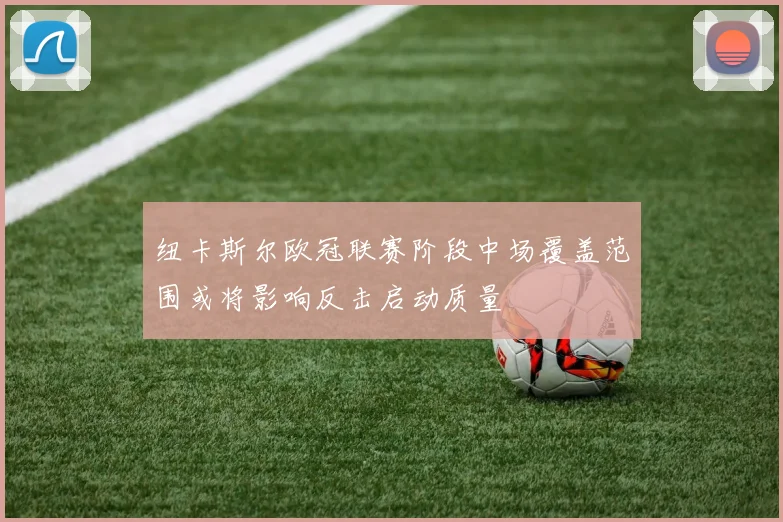 纽卡斯尔欧冠联赛阶段中场覆盖范围或将影响反击启动质量