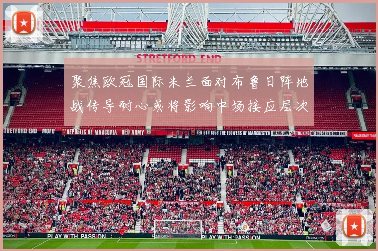 聚焦欧冠国际米兰面对布鲁日阵地战传导耐心或将影响中场接应层次