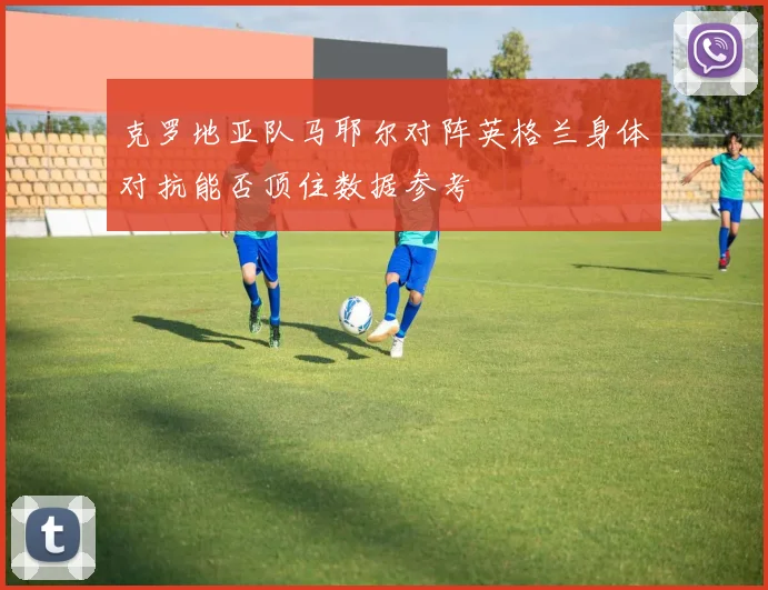 克罗地亚队马耶尔对阵英格兰身体对抗能否顶住数据参考