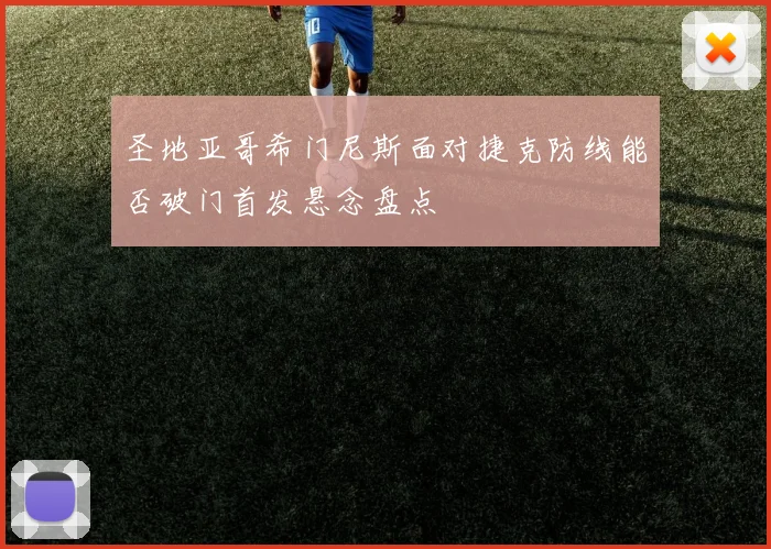 圣地亚哥希门尼斯面对捷克防线能否破门首发悬念盘点