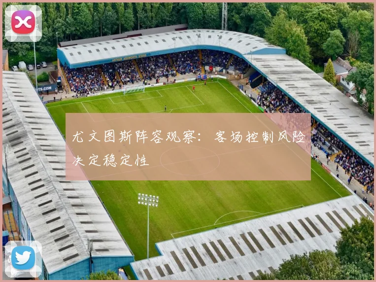 尤文图斯阵容观察:客场控制风险决定稳定性