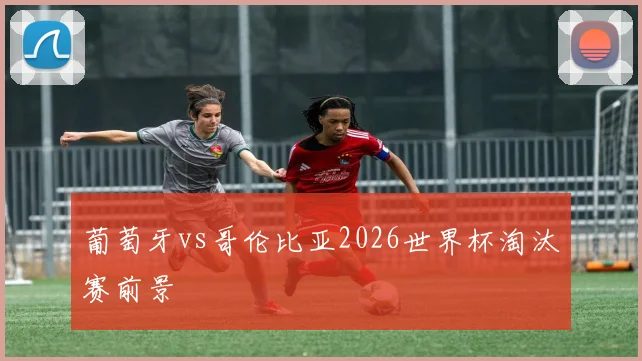葡萄牙vs哥伦比亚2026世界杯淘汰赛前景