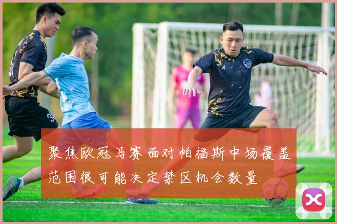聚焦欧冠马赛面对帕福斯中场覆盖范围很可能决定禁区机会数量
