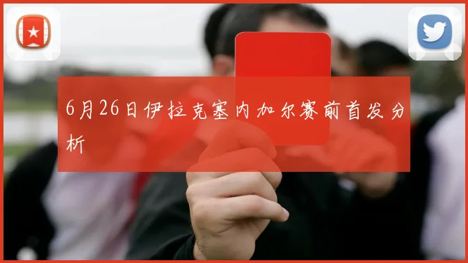 6月26日伊拉克塞内加尔赛前首发分析