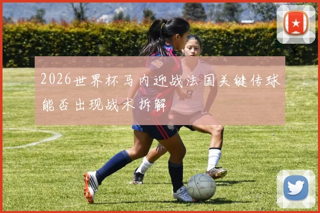 2026世界杯马内迎战法国关键传球能否出现战术拆解