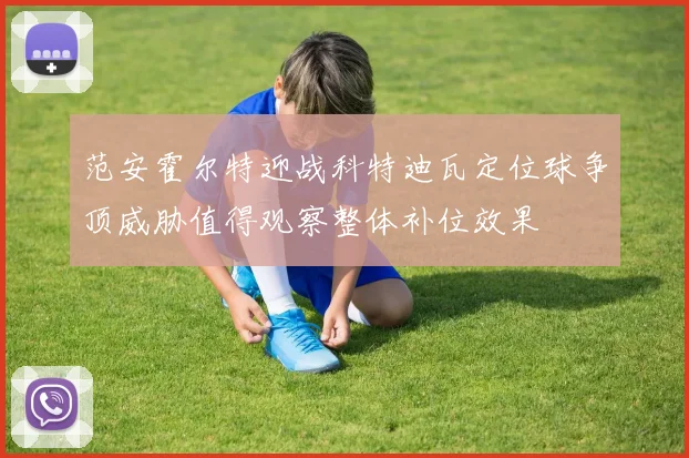 范安霍尔特迎战科特迪瓦定位球争顶威胁值得观察整体补位效果