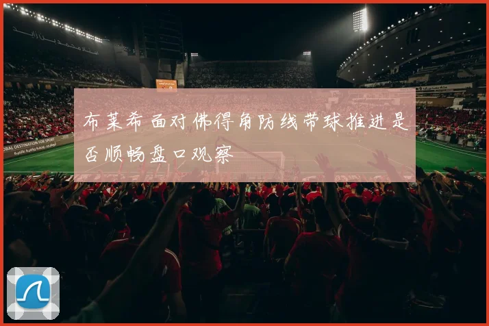 布莱希面对佛得角防线带球推进是否顺畅盘口观察